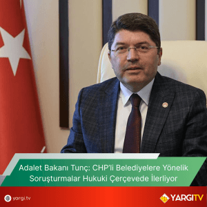 Adalet Bakani Tunc CHPli Belediyelere Yonelik Sorusturmalar Hukuki Cercevede Ilerliyor