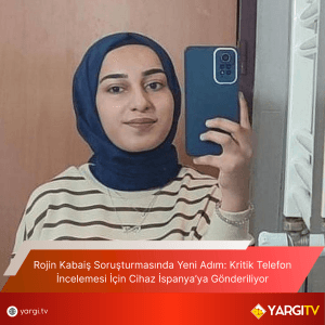Rojin Kabaiş Soruşturmasında Yeni Adım Kritik Telefon İncelemesi İçin Cihaz İspanya’ya Gönderiliyor